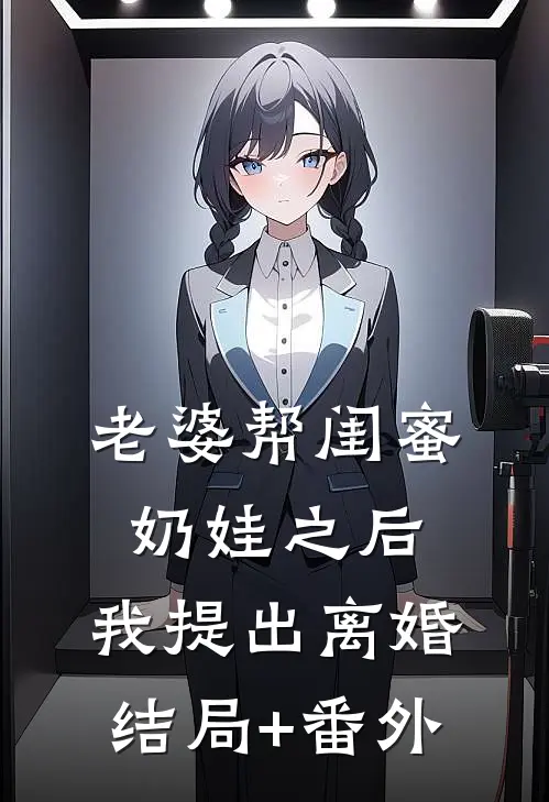 老婆帮闺蜜奶娃之后，我提出离婚结局+番外