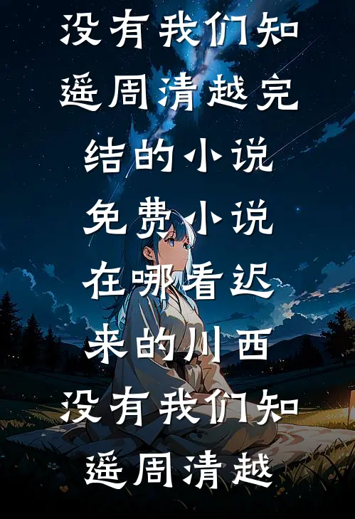 迟来的川西，没有我们知遥周清越完结的小说_免费小说在哪看迟来的川西，没有我们知遥周清越