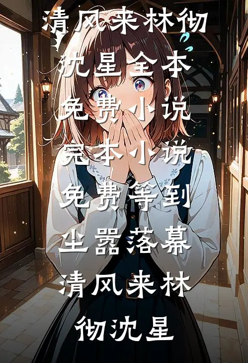 等到尘嚣落幕，清风来林彻沈星全本免费小说_完本小说免费等到尘嚣落幕，清风来(林彻沈星)