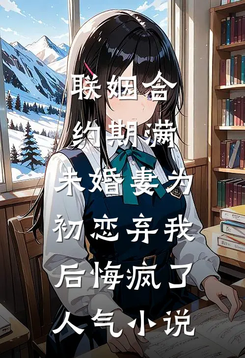 联姻合约期满，未婚妻为初恋弃我后悔疯了人气小说