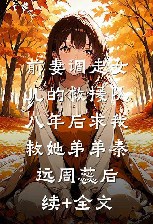 前妻调走女儿的救援队，八年后求我救她弟弟秦远周蕊后续+全文