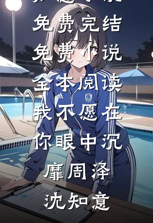 我不愿在你眼中沉靡周泽沈知意小说免费完结_免费小说全本阅读我不愿在你眼中沉靡周泽沈知意