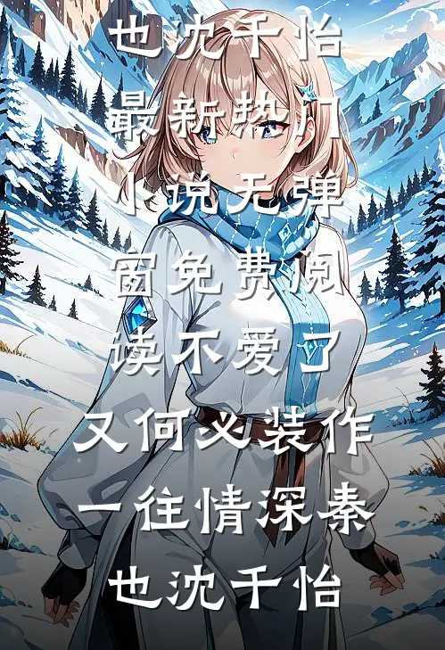 不爱了，又何必装作一往情深(秦也沈千怡)最新热门小说_无弹窗免费阅读不爱了，又何必装作一往情深(秦也沈千怡)