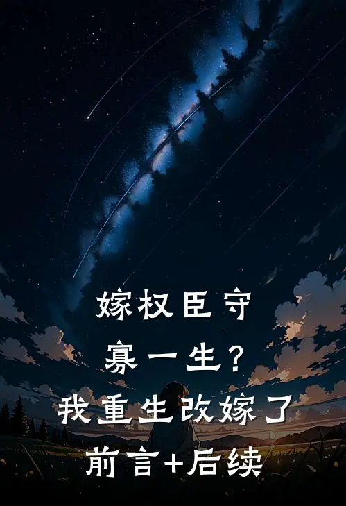嫁权臣守寡一生？我重生改嫁了前言+后续