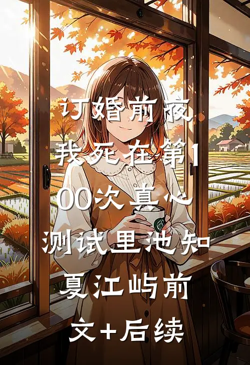 订婚前夜，我死在第100次真心测试里池知夏江屿前文+后续