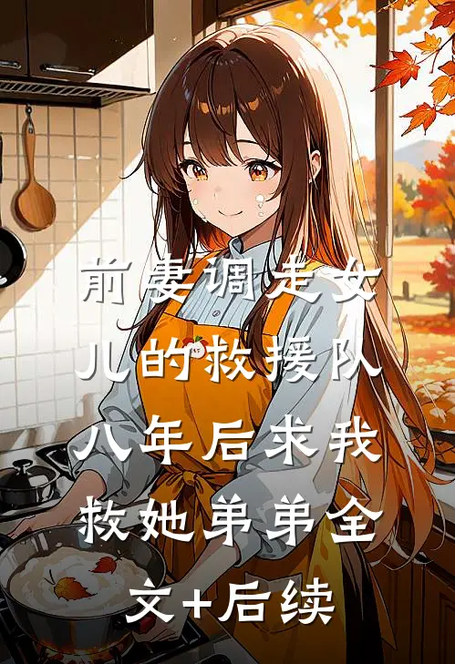前妻调走女儿的救援队，八年后求我救她弟弟全文+后续