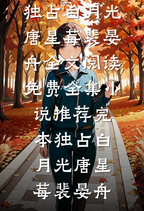 独占白月光(唐星莓裴晏舟)全文阅读免费全集_小说推荐完本独占白月光唐星莓裴晏舟