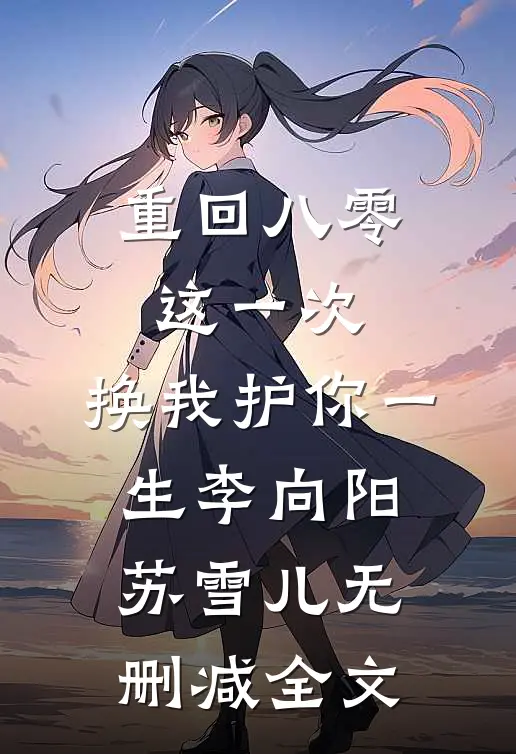 重回八零：这一次，换我护你一生李向阳苏雪儿无删减全文