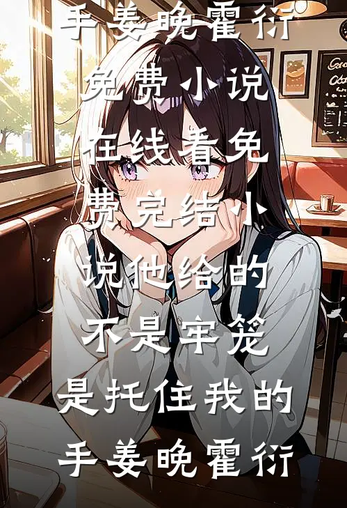 他给的不是牢笼，是托住我的手姜晚霍衍免费小说在线看_免费完结小说他给的不是牢笼，是托住我的手(姜晚霍衍)