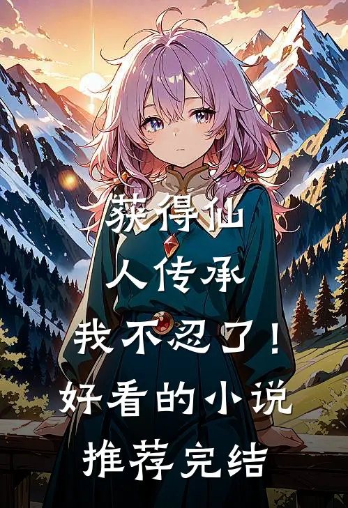 获得仙人传承，我不忍了！好看的小说推荐完结
