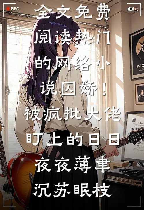 囚娇！被疯批大佬盯上的日日夜夜(薄聿沉苏眠枝)小说全文免费阅读_热门的网络小说囚娇！被疯批大佬盯上的日日夜夜(薄聿沉苏眠枝)