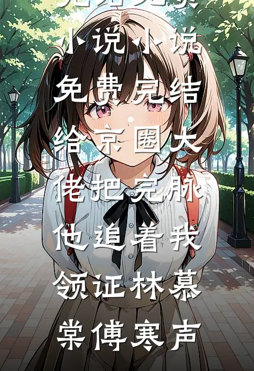 给京圈大佬把完脉，他追着我领证林慕棠傅寒声完结免费小说_小说免费完结给京圈大佬把完脉，他追着我领证(林慕棠傅寒声)