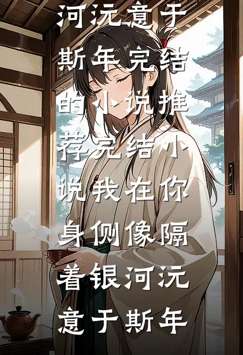 我在你身侧像隔着银河沅意于斯年完结的小说_推荐完结小说我在你身侧像隔着银河(沅意于斯年)