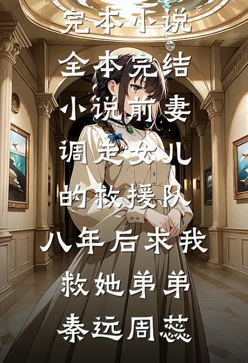 前妻调走女儿的救援队，八年后求我救她弟弟(秦远周蕊)免费完本小说_全本完结小说前妻调走女儿的救援队，八年后求我救她弟弟(秦远周蕊)