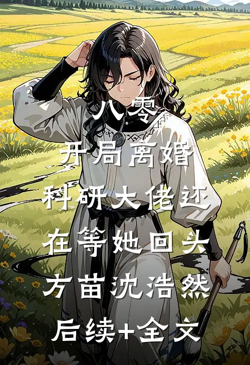 八零：开局离婚，科研大佬还在等她回头方苗沈浩然后续+全文