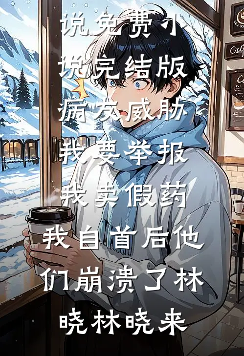 病友威胁我要举报我卖假药，我自首后他们崩溃了林晓林晓来热门完结小说_免费小说完结版病友威胁我要举报我卖假药，我自首后他们崩溃了(林晓林晓来)
