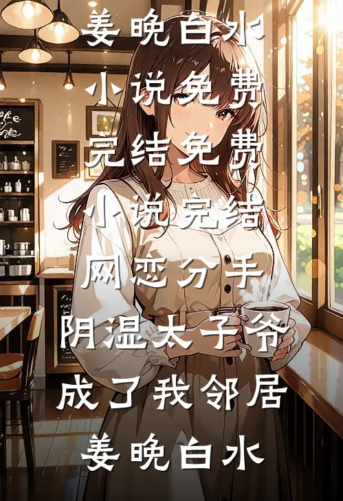 网恋分手，阴湿太子爷成了我邻居(姜晚白水)小说免费完结_免费小说完结网恋分手，阴湿太子爷成了我邻居(姜晚白水)