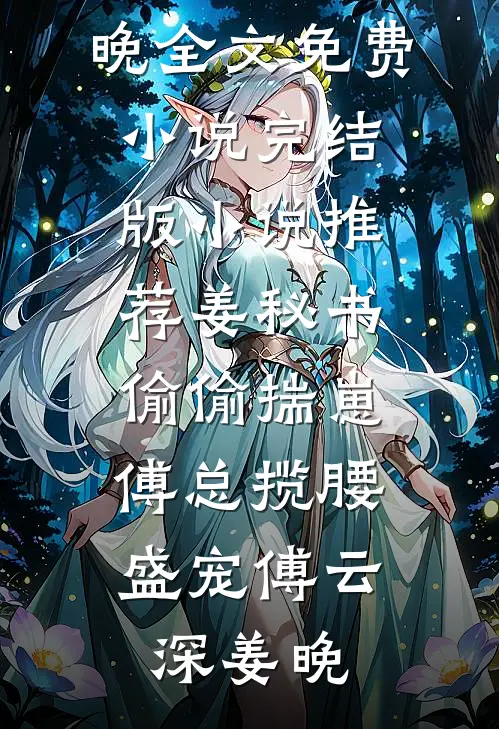 姜秘书偷偷揣崽，傅总揽腰盛宠傅云深姜晚全文免费小说_完结版小说推荐姜秘书偷偷揣崽，傅总揽腰盛宠傅云深姜晚