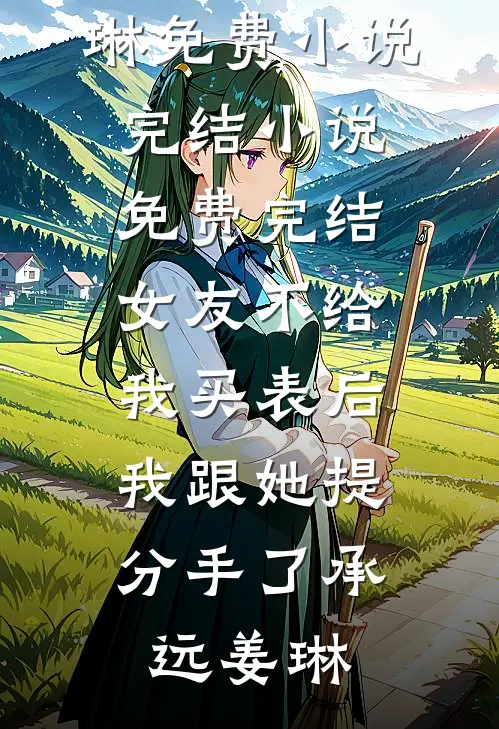 女友不给我买表后，我跟她提分手了(承远姜琳)免费小说完结_小说免费完结女友不给我买表后，我跟她提分手了(承远姜琳)