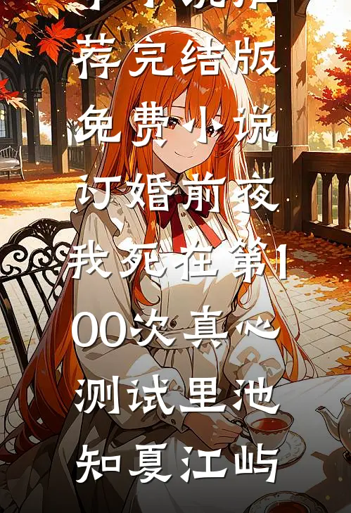 订婚前夜，我死在第100次真心测试里池知夏江屿最新完本小说推荐_完结版免费小说订婚前夜，我死在第100次真心测试里池知夏江屿