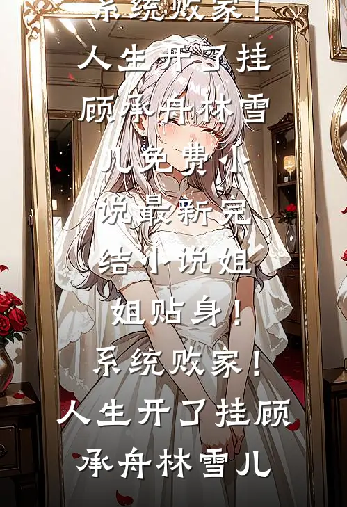 姐姐贴身！系统败家！人生开了挂顾承舟林雪儿免费小说_最新完结小说姐姐贴身！系统败家！人生开了挂顾承舟林雪儿