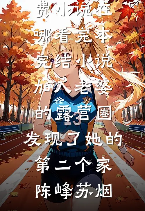 加入老婆的露营圈，发现了她的第二个家陈峰苏烟免费小说在哪看_完本完结小说加入老婆的露营圈，发现了她的第二个家(陈峰苏烟)