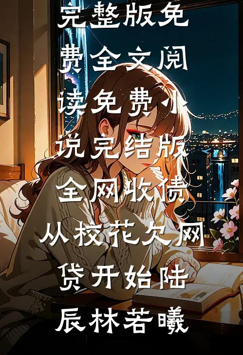 全网收债，从校花欠网贷开始陆辰林若曦完整版免费全文阅读_免费小说完结版全网收债，从校花欠网贷开始陆辰林若曦