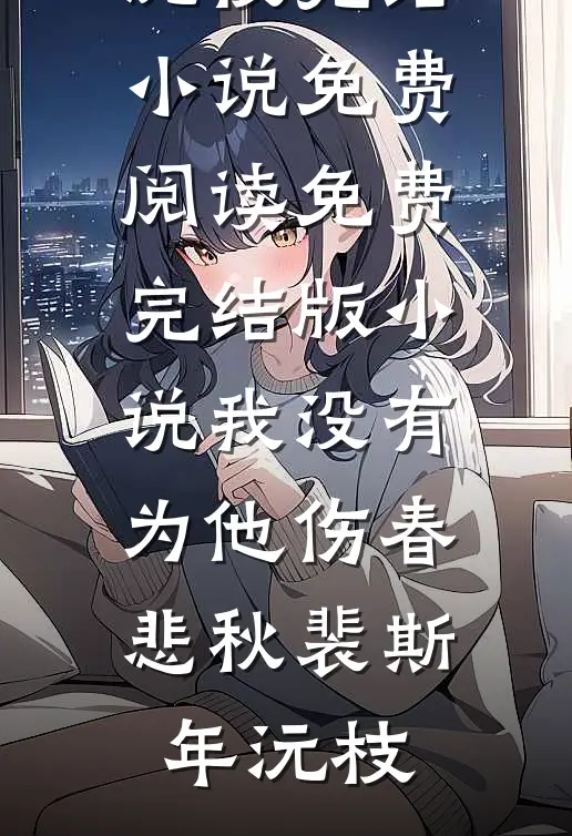我没有为他伤春悲秋裴斯年沅枝完结小说免费阅读_免费完结版小说我没有为他伤春悲秋裴斯年沅枝