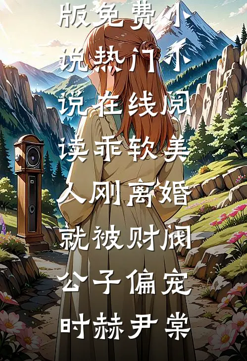 乖软美人刚离婚就被财阀公子偏宠时赫尹棠完结版免费小说_热门小说在线阅读乖软美人刚离婚就被财阀公子偏宠时赫尹棠