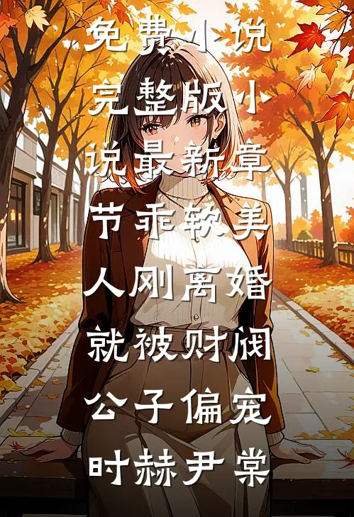 乖软美人刚离婚就被财阀公子偏宠(时赫尹棠)免费小说完整版_小说最新章节乖软美人刚离婚就被财阀公子偏宠(时赫尹棠)