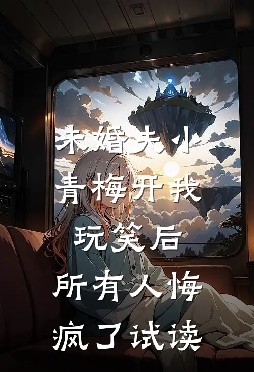 未婚夫小青梅开我玩笑后，所有人悔疯了试读