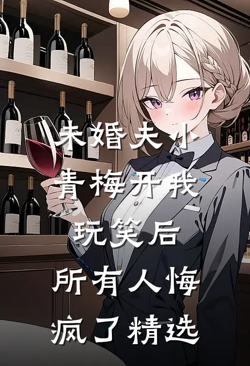 未婚夫小青梅开我玩笑后，所有人悔疯了精选