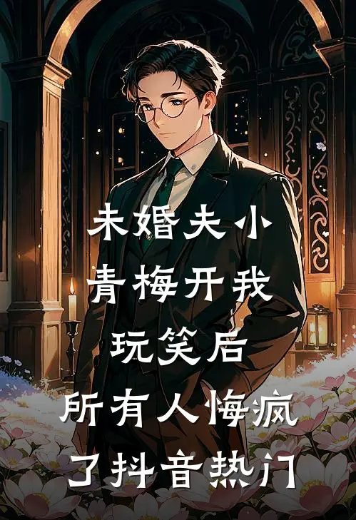 未婚夫小青梅开我玩笑后，所有人悔疯了抖音热门