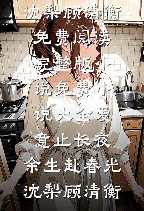 爱意止长夜，余生赴春光沈梨顾清衡免费阅读完整版小说_免费小说大全爱意止长夜，余生赴春光(沈梨顾清衡)