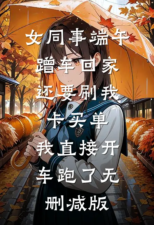 女同事端午蹭车回家，还要刷我卡买单，我直接开车跑了无删减版