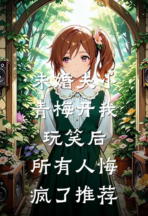 未婚夫小青梅开我玩笑后，所有人悔疯了推荐