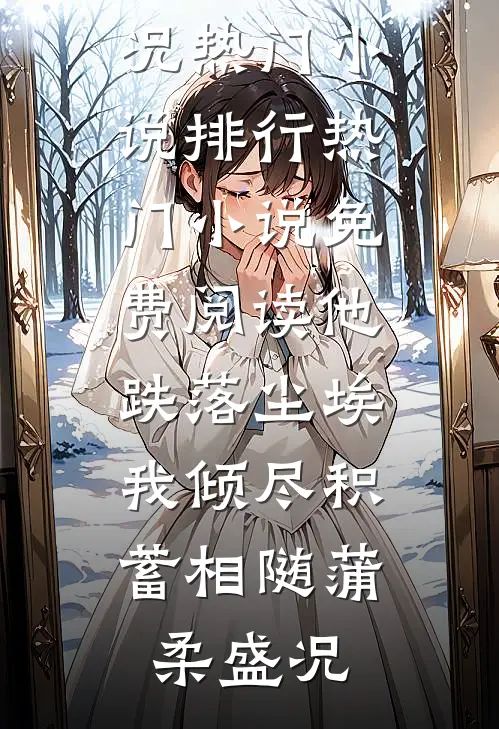 他跌落尘埃，我倾尽积蓄相随蒲柔盛况热门小说排行_热门小说免费阅读他跌落尘埃，我倾尽积蓄相随蒲柔盛况