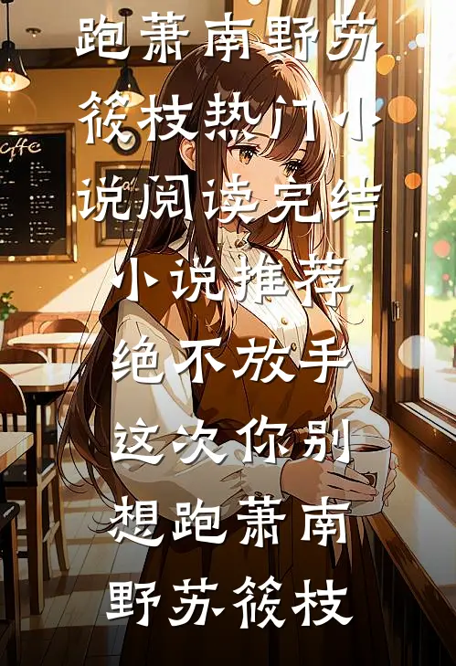 绝不放手，这次你别想跑萧南野苏筱枝热门小说阅读_完结小说推荐绝不放手，这次你别想跑(萧南野苏筱枝)
