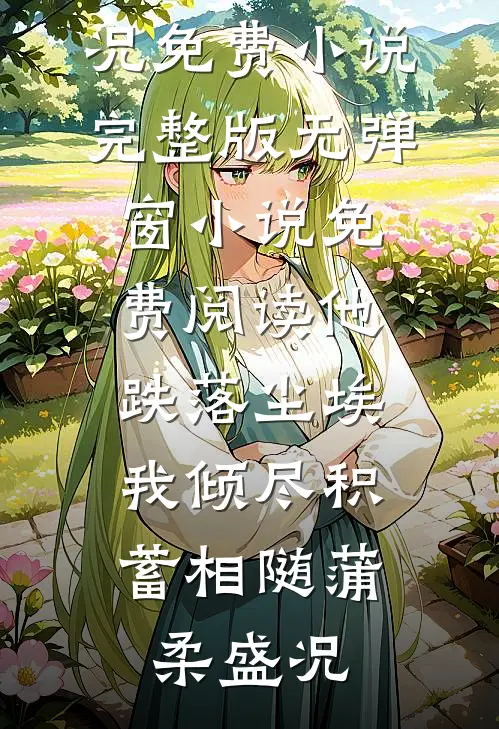 他跌落尘埃，我倾尽积蓄相随(蒲柔盛况)免费小说完整版_无弹窗小说免费阅读他跌落尘埃，我倾尽积蓄相随(蒲柔盛况)