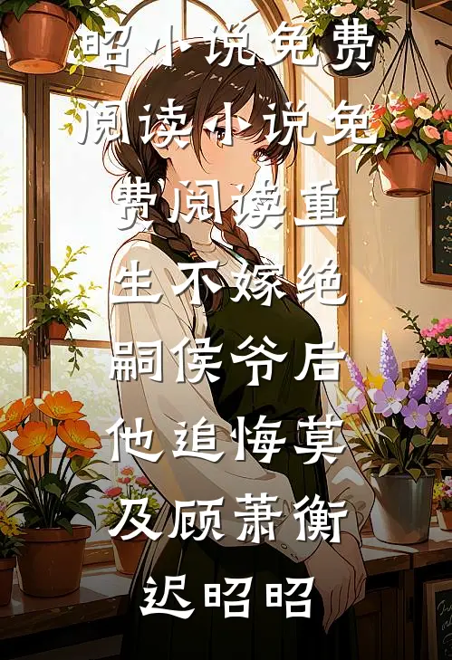 重生不嫁绝嗣侯爷后，他追悔莫及顾萧衡迟昭昭小说免费阅读_小说免费阅读重生不嫁绝嗣侯爷后，他追悔莫及顾萧衡迟昭昭