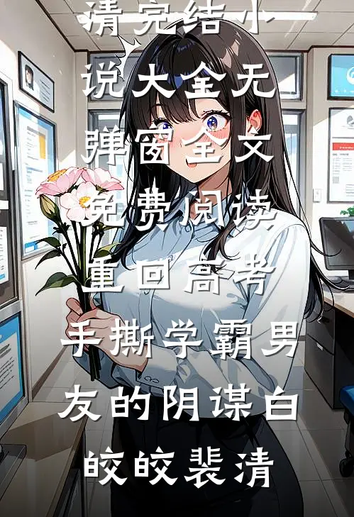 重回高考，手撕学霸男友的阴谋白皎皎裴清完结小说大全_无弹窗全文免费阅读重回高考，手撕学霸男友的阴谋白皎皎裴清