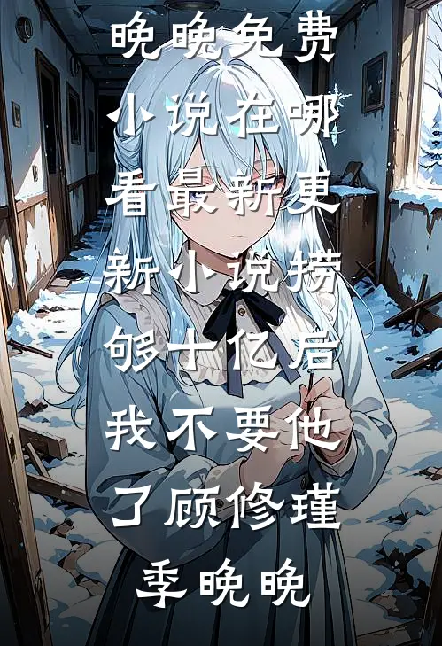 捞够十亿后，我不要他了(顾修瑾季晚晚)免费小说在哪看_最新更新小说捞够十亿后，我不要他了顾修瑾季晚晚
