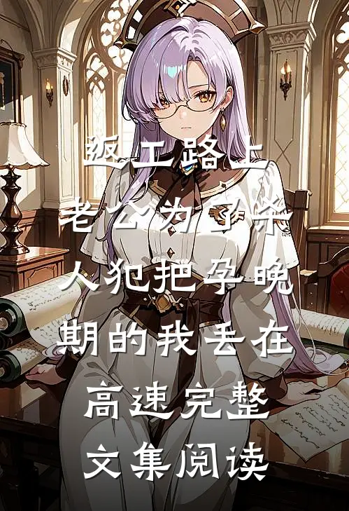 返工路上，老公为了杀人犯把孕晚期的我丢在高速完整文集阅读