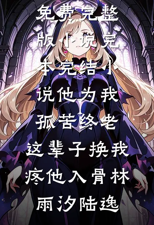 他为我孤苦终老，这辈子换我疼他入骨(林雨汐陆逸)免费完整版小说_完本完结小说他为我孤苦终老，这辈子换我疼他入骨(林雨汐陆逸)