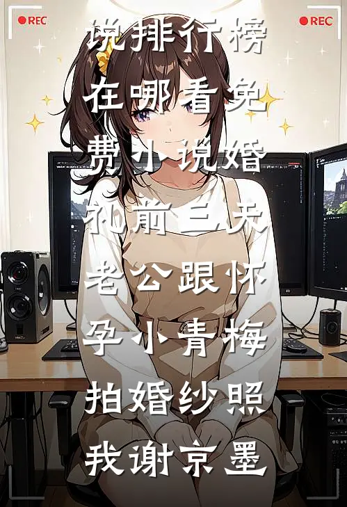 婚礼前三天，老公跟怀孕小青梅拍婚纱照(我谢京墨)热门小说排行榜_在哪看免费小说婚礼前三天，老公跟怀孕小青梅拍婚纱照我谢京墨