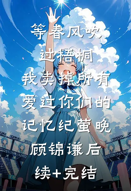 等春风吹过梧桐，我卖掉所有爱过你们的记忆纪萤晚顾锦谦后续+完结
