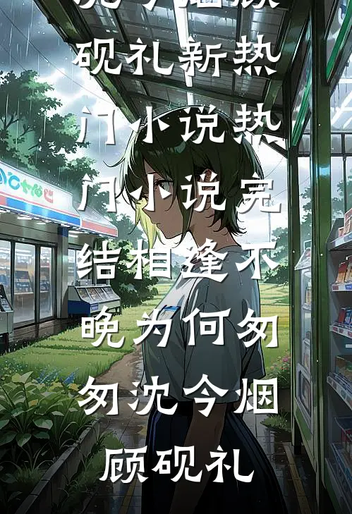 相逢不晚为何匆匆(沈今烟顾砚礼)新热门小说_热门小说完结相逢不晚为何匆匆沈今烟顾砚礼