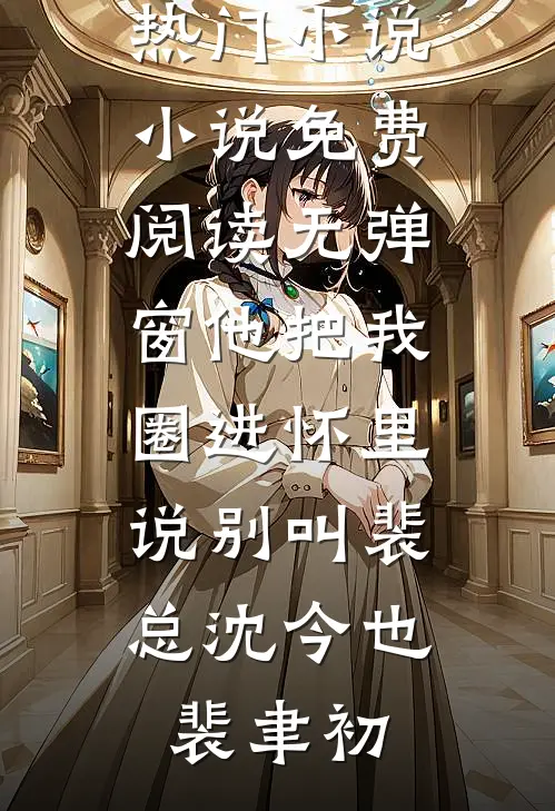 他把我圈进怀里，说别叫裴总(沈今也裴聿初)完结热门小说_小说免费阅读无弹窗他把我圈进怀里，说别叫裴总沈今也裴聿初
