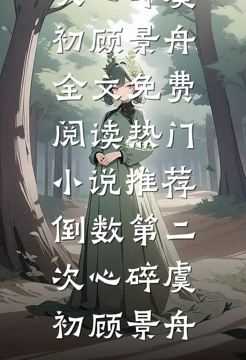 倒数第二次心碎虞初顾景舟全文免费阅读_热门小说推荐倒数第二次心碎(虞初顾景舟)