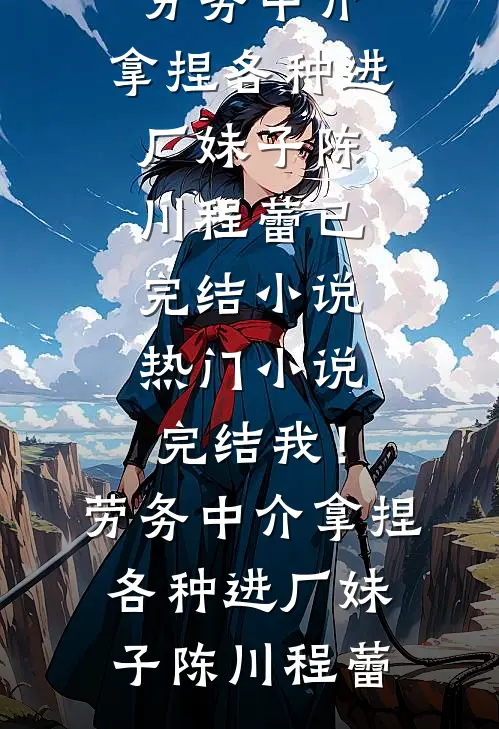 我！劳务中介，拿捏各种进厂妹子(陈川程蕾)已完结小说_热门小说完结我！劳务中介，拿捏各种进厂妹子陈川程蕾